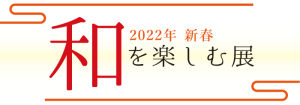 2022年 新春 和を楽しむ展