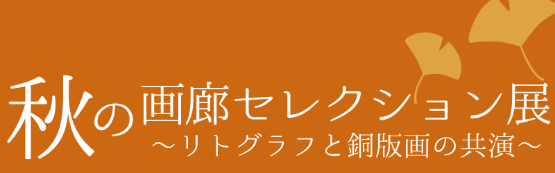 秋の画廊セレクション展  ～リトグラフ と 銅版画の共演～